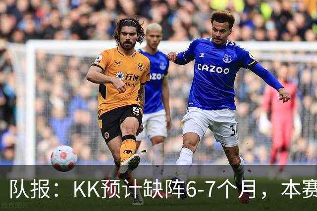 队报：KK预计缺阵6-7个月，本赛季复出希望渺茫